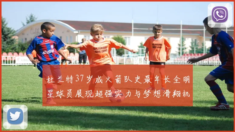 杜兰特37岁成火箭队史最年长全明星球员展现超强实力与梦想滑翔机般飞翔