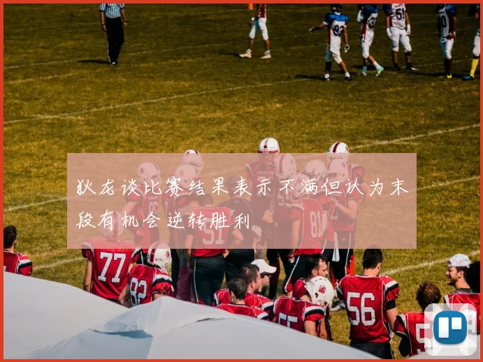 狄龙谈比赛结果表示不满但认为末段有机会逆转胜利