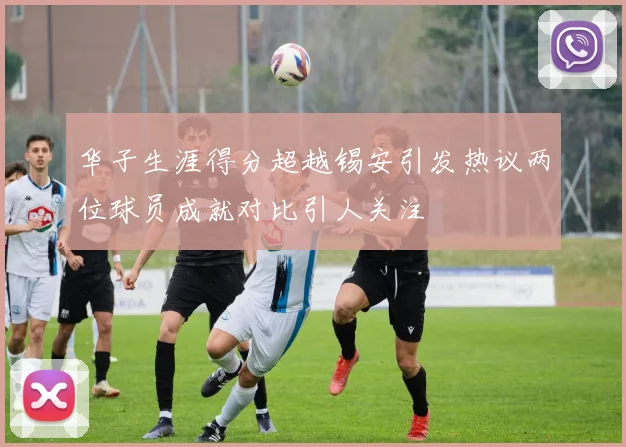 华子生涯得分超越锡安引发热议两位球员成就对比引人关注