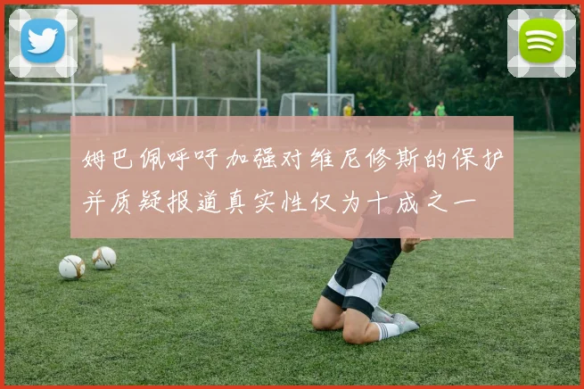 姆巴佩呼吁加强对维尼修斯的保护并质疑报道真实性仅为十成之一