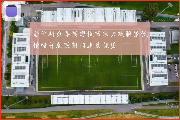 舍什科分享冥想技巧助力缓解紧张情绪并展现射门速度优势