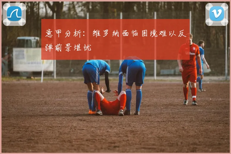 意甲分析：维罗纳面临困境难以反弹前景堪忧