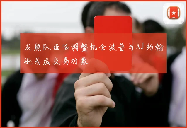灰熊队面临调整机会波普与AJ约翰逊或成交易对象