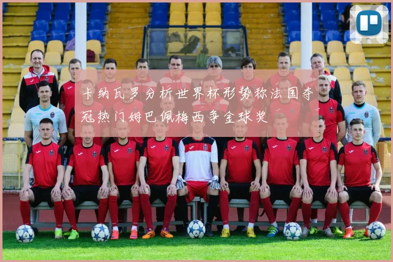 卡纳瓦罗分析世界杯形势称法国夺冠热门姆巴佩梅西争金球奖