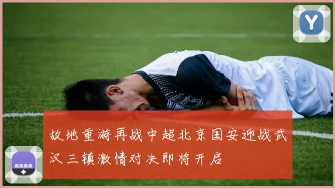 故地重游再战中超北京国安迎战武汉三镇激情对决即将开启