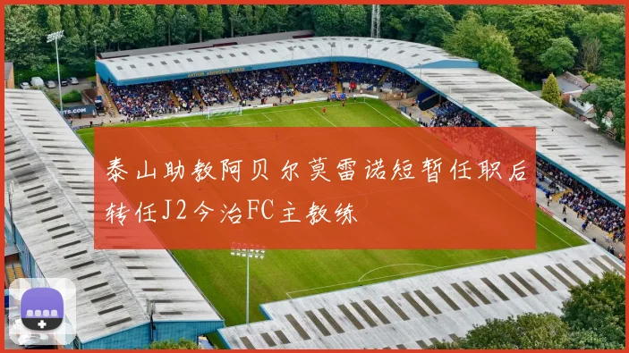 泰山助教阿贝尔莫雷诺短暂任职后转任J2今治FC主教练