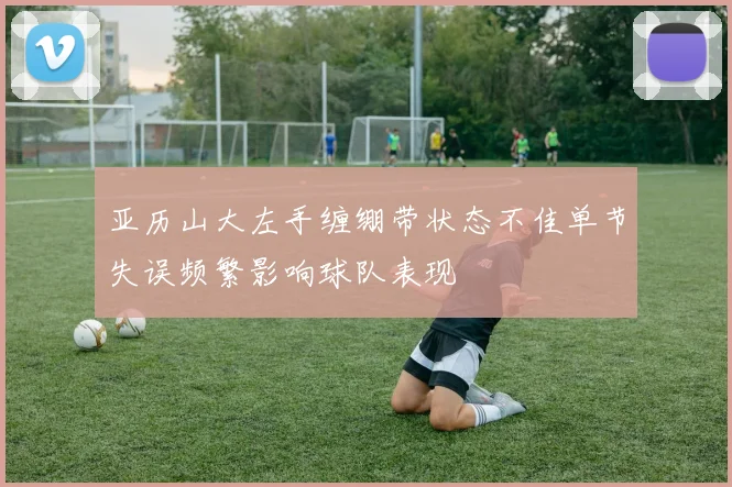 亚历山大左手缠绷带状态不佳单节失误频繁影响球队表现