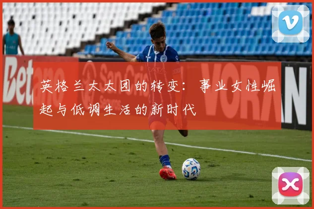 英格兰太太团的转变：事业女性崛起与低调生活的新时代