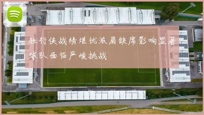 独行侠战绩堪忧浓眉缺席影响显著球队面临严峻挑战