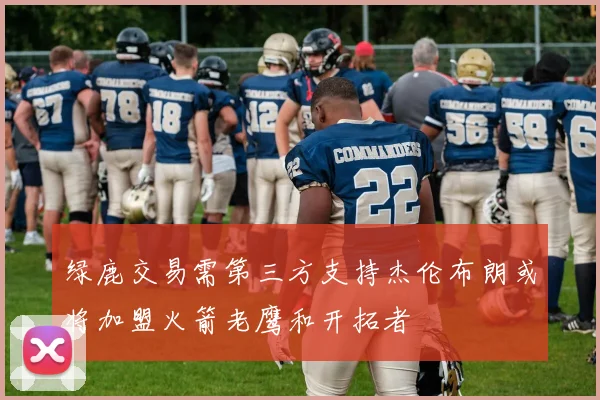 绿鹿交易需第三方支持杰伦布朗或将加盟火箭老鹰和开拓者
