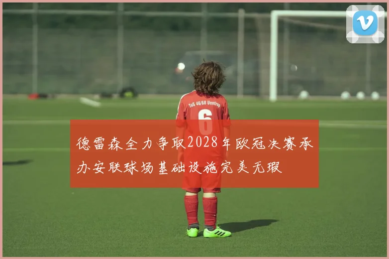 德雷森全力争取2028年欧冠决赛承办安联球场基础设施完美无瑕