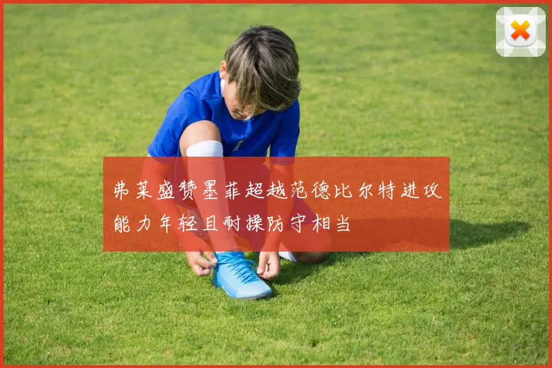 弗莱盛赞墨菲超越范德比尔特进攻能力年轻且耐操防守相当