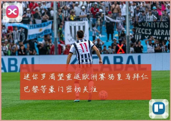 迷你罗渴望重返欧洲赛场皇马拜仁巴黎等豪门密切关注