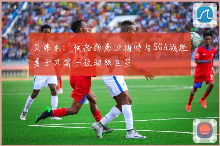 贝弗利：快船新秀沙梅特与SGA战胜勇士只需一位超级巨星