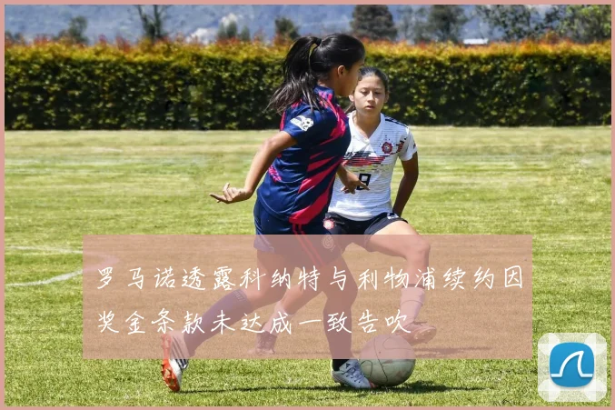 罗马诺透露科纳特与利物浦续约因奖金条款未达成一致告吹
