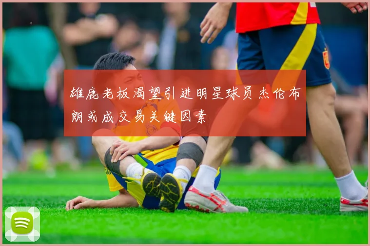 雄鹿老板渴望引进明星球员杰伦布朗或成交易关键因素