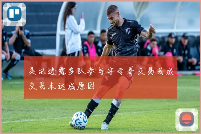 美记透露多队参与字母哥交易或成交易未达成原因