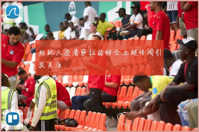 经纪人澄清萨拉赫转会土超传闻引发关注