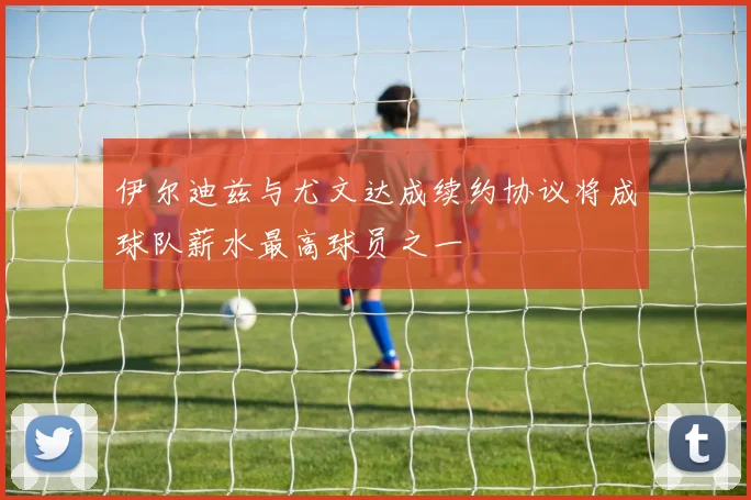 伊尔迪兹与尤文达成续约协议将成球队薪水最高球员之一