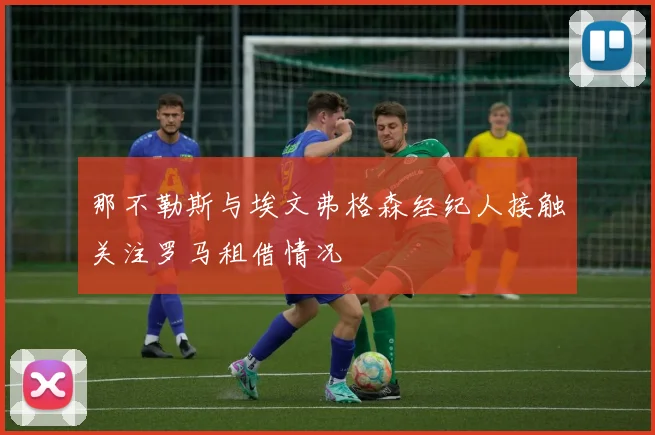 那不勒斯与埃文弗格森经纪人接触关注罗马租借情况