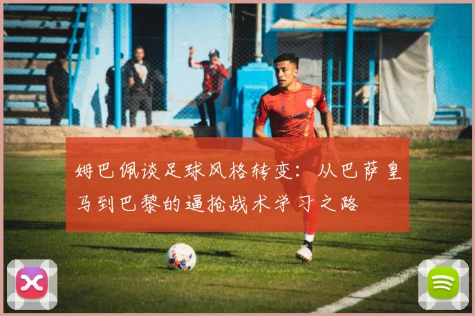 姆巴佩谈足球风格转变：从巴萨皇马到巴黎的逼抢战术学习之路