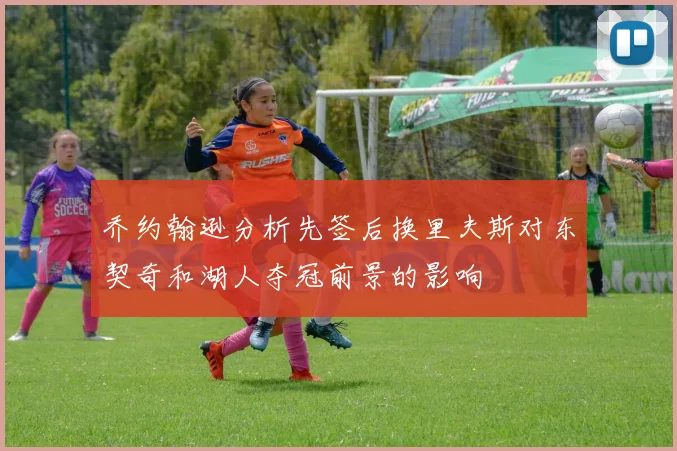 乔约翰逊分析先签后换里夫斯对东契奇和湖人夺冠前景的影响