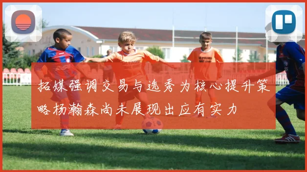 拓媒强调交易与选秀为核心提升策略杨瀚森尚未展现出应有实力